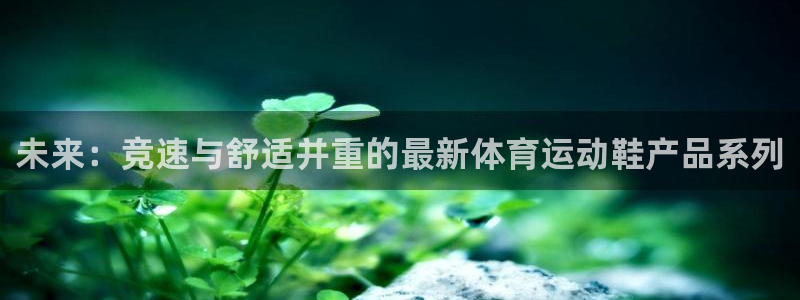 皇冠678体育：未来：竞速与舒适并重的最新体育运动鞋产品系列