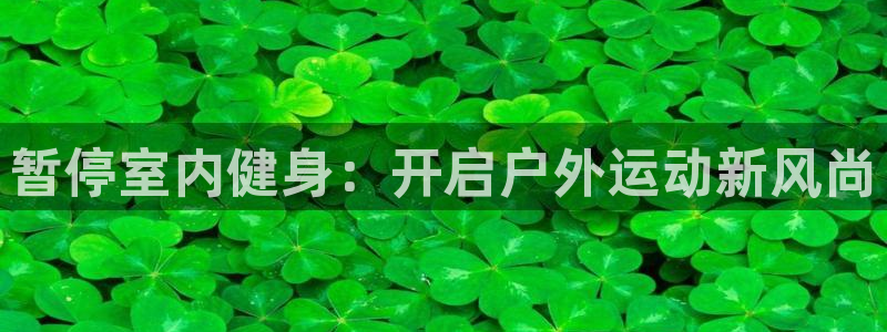 678体育官网下载：暂停室内健身：开启户外运动新风尚