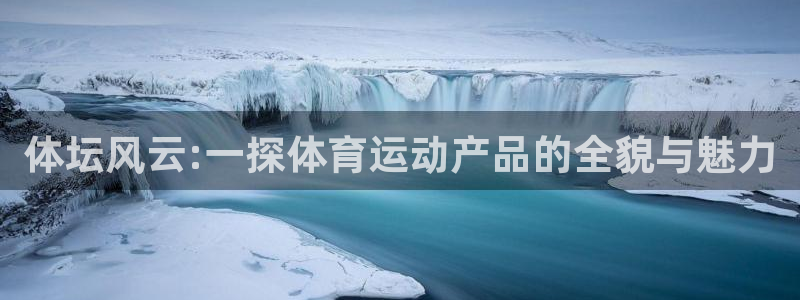 678体育官网下载：体坛风云:一探体育运动产品的全貌与魅力