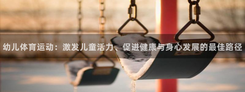 皇冠678体育：幼儿体育运动：激发儿童活力、促进健康与身心发展的最佳路径