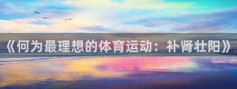 678体育官网地址：《何为最理想的体育运动：补肾壮阳》