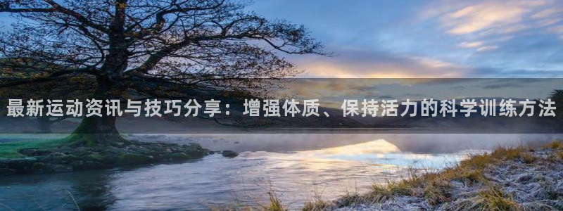 678体育app：最新运动资讯与技巧分享：增强体质、保持活力的科学训练方法